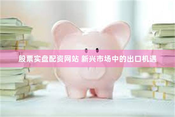 股票实盘配资网站 新兴市场中的出口机遇