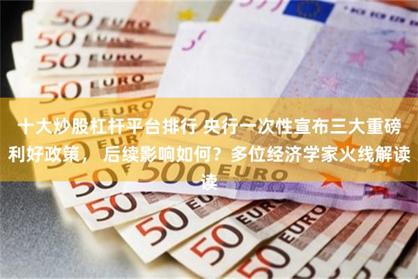 十大炒股杠杆平台排行 央行一次性宣布三大重磅利好政策， 后续影响如何？多位经济学家火线解读