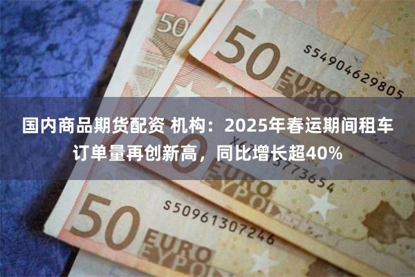 国内商品期货配资 机构：2025年春运期间租车订单量再创新高，同比增长超40%