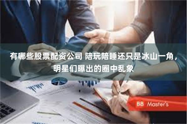 有哪些股票配资公司 陪玩陪睡还只是冰山一角，明星们曝出的圈中乱象