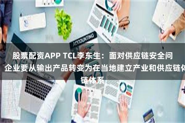 股票配资APP TCL李东生：面对供应链安全问题，企业要从输出产品转变为在当地建立产业和供应链体系