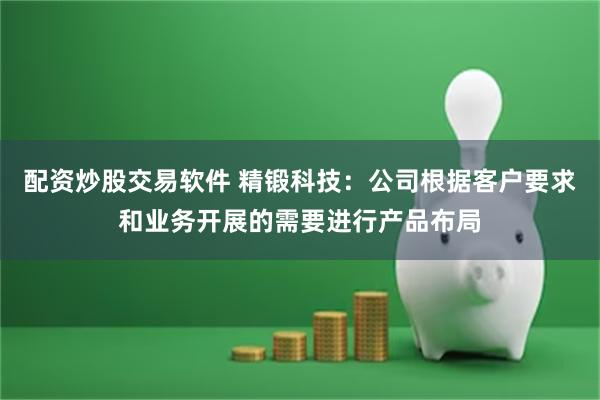 配资炒股交易软件 精锻科技：公司根据客户要求和业务开展的需要进行产品布局