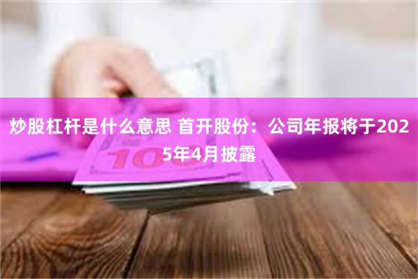 炒股杠杆是什么意思 首开股份:公司年报将于2025年4月披露