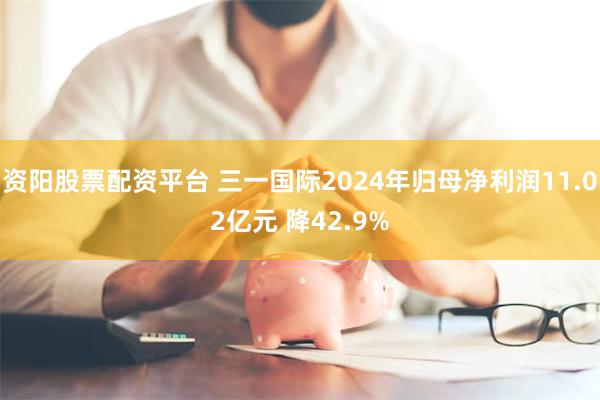 资阳股票配资平台 三一国际2024年归母净利润11.02亿元 降42.9%