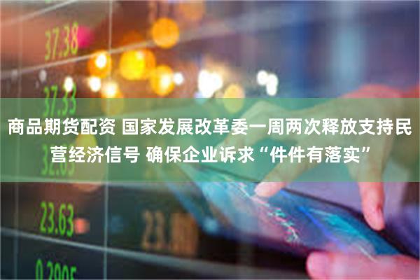 商品期货配资 国家发展改革委一周两次释放支持民营经济信号 确保企业诉求“件件有落实”