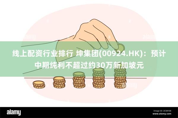 线上配资行业排行 坤集团(00924.HK)：预计中期纯利不超过约30万新加坡元