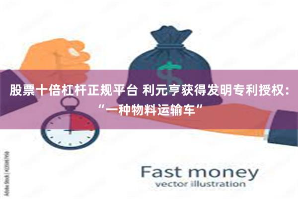股票十倍杠杆正规平台 利元亨获得发明专利授权：“一种物料运输车”