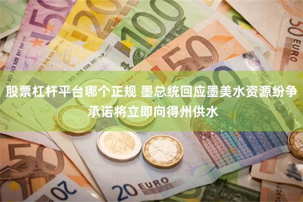 股票杠杆平台哪个正规 墨总统回应墨美水资源纷争 承诺将立即向得州供水