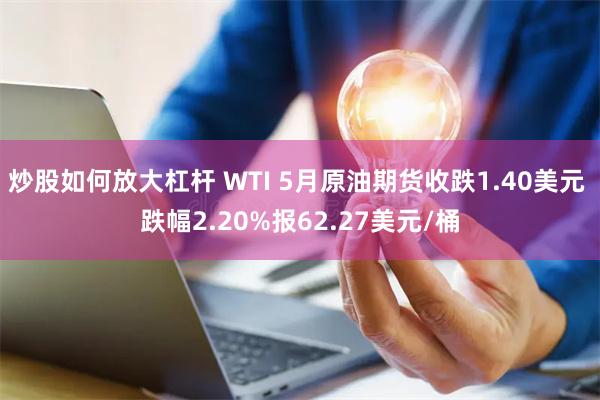 炒股如何放大杠杆 WTI 5月原油期货收跌1.40美元 跌幅2.20%报62.27美元/桶
