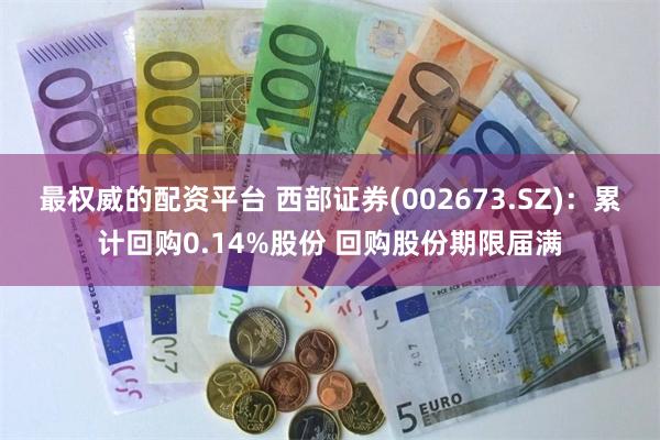 最权威的配资平台 西部证券(002673.SZ)：累计回购0.14%股份 回购股份期限届满