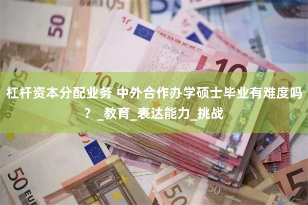 杠杆资本分配业务 中外合作办学硕士毕业有难度吗？_教育_表达能力_挑战
