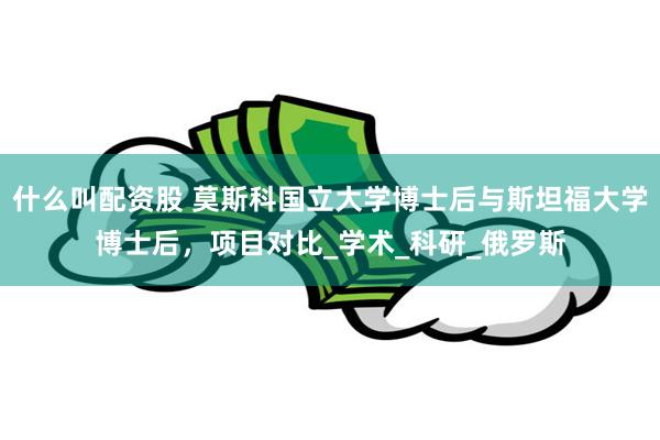 什么叫配资股 莫斯科国立大学博士后与斯坦福大学博士后，项目对比_学术_科研_俄罗斯