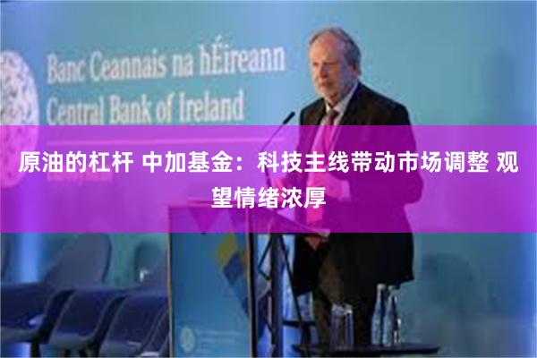 原油的杠杆 中加基金：科技主线带动市场调整 观望情绪浓厚