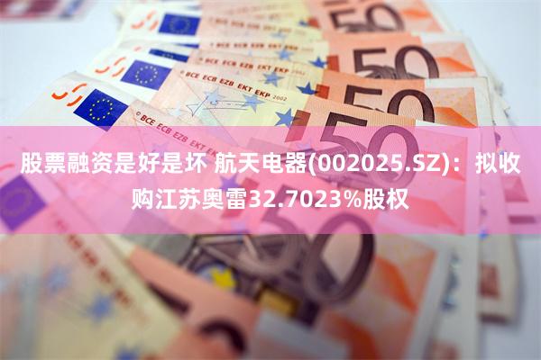 股票融资是好是坏 航天电器(002025.SZ)：拟收购江苏奥雷32.7023%股权
