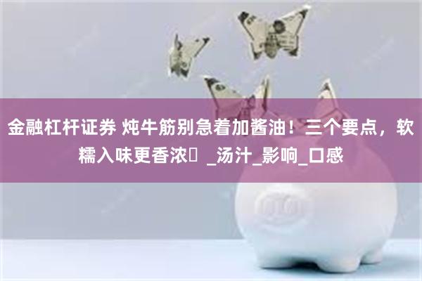 金融杠杆证券 炖牛筋别急着加酱油！三个要点，软糯入味更香浓​_汤汁_影响_口感