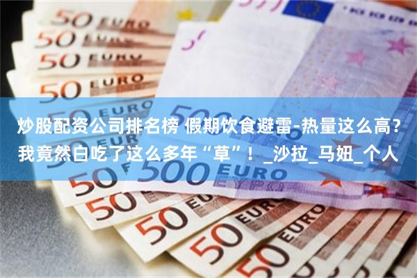 炒股配资公司排名榜 假期饮食避雷-热量这么高？我竟然白吃了这么多年“草”！_沙拉_马妞_个人