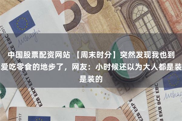 中国股票配资网站 【周末时分】突然发现我也到不爱吃零食的地步了，网友：小时候还以为大人都是装的