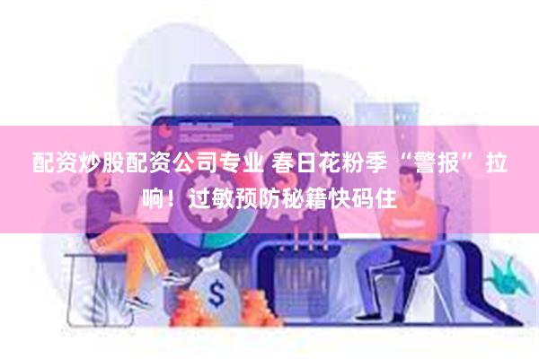 配资炒股配资公司专业 春日花粉季 “警报” 拉响！过敏预防秘籍快码住