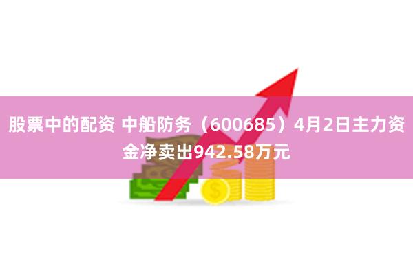 股票中的配资 中船防务（600685）4月2日主力资金净卖出942.58万元