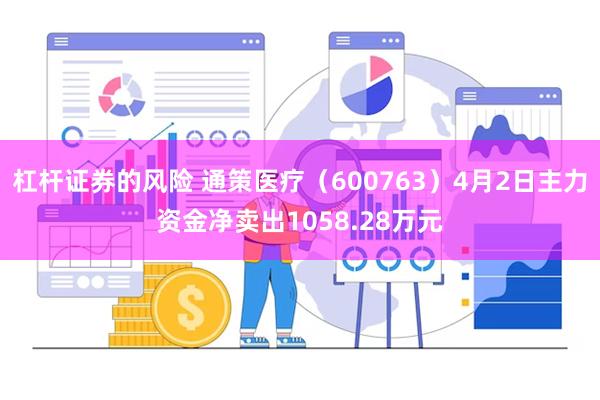 杠杆证券的风险 通策医疗（600763）4月2日主力资金净卖出1058.28万元