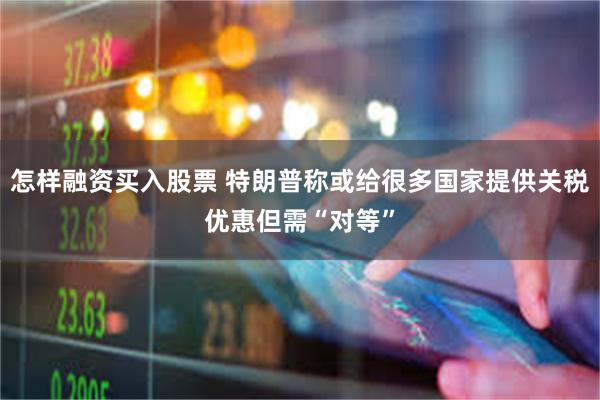 怎样融资买入股票 特朗普称或给很多国家提供关税优惠但需“对等”