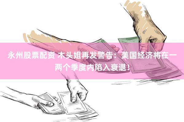 永州股票配资 木头姐再发警告：美国经济将在一两个季度内陷入衰退！
