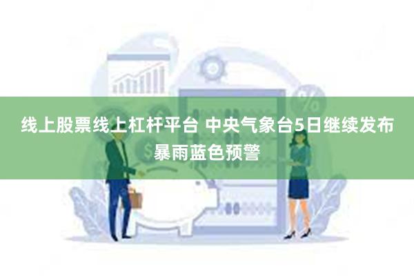 线上股票线上杠杆平台 中央气象台5日继续发布暴雨蓝色预警