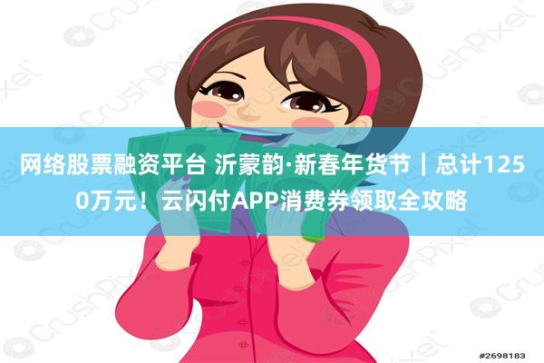 网络股票融资平台 沂蒙韵·新春年货节｜总计1250万元！云闪付APP消费券领取全攻略
