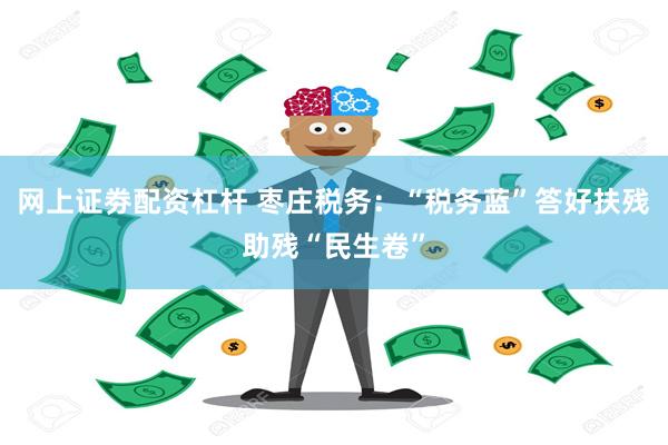 网上证劵配资杠杆 枣庄税务：“税务蓝”答好扶残助残“民生卷”