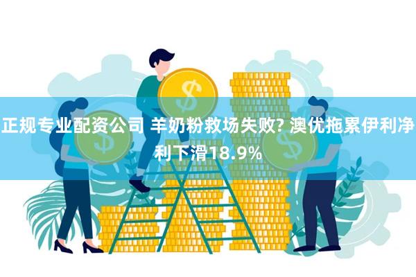 正规专业配资公司 羊奶粉救场失败? 澳优拖累伊利净利下滑18.9%