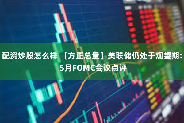 配资炒股怎么样 【方正总量】美联储仍处于观望期: 5月FOMC会议点评