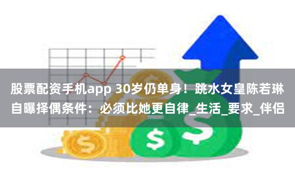 股票配资手机app 30岁仍单身！跳水女皇陈若琳自曝择偶条件：必须比她更自律_生活_要求_伴侣