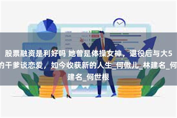 股票融资是利好吗 她曾是体操女神，退役后与大51岁的干爹谈恋爱，如今收获新的人生_何傲儿_林建名_何世根