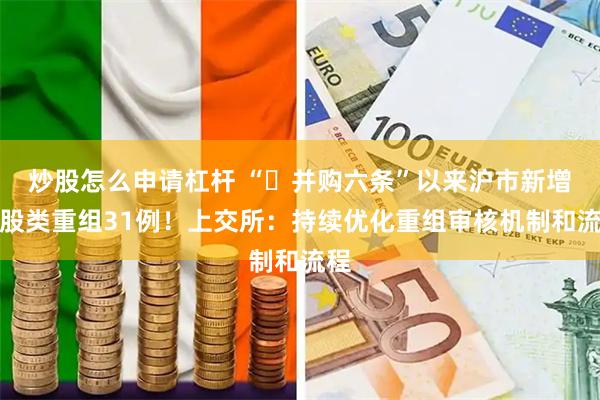 炒股怎么申请杠杆 “​并购六条”以来沪市新增发股类重组31例！上交所：持续优化重组审核机制和流程