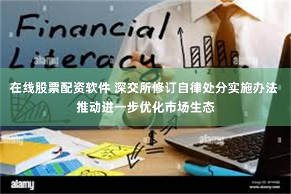 在线股票配资软件 深交所修订自律处分实施办法 推动进一步优化市场生态