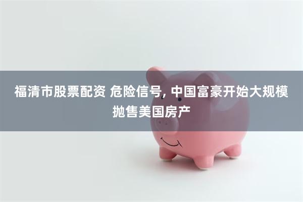 福清市股票配资 危险信号, 中国富豪开始大规模抛售美国房产