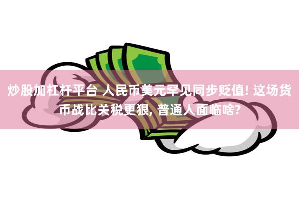 炒股加杠杆平台 人民币美元罕见同步贬值! 这场货币战比关税更狠, 普通人面临啥?