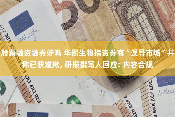 股票融资融券好吗 华熙生物指责券商“误导市场”并称已获道歉, 研报撰写人回应: 内容合规