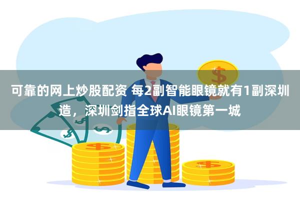 可靠的网上炒股配资 每2副智能眼镜就有1副深圳造，深圳剑指全球AI眼镜第一城