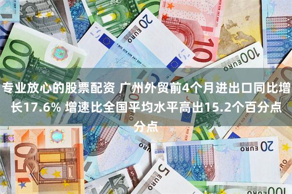 专业放心的股票配资 广州外贸前4个月进出口同比增长17.6% 增速比全国平均水平高出15.2个百分点