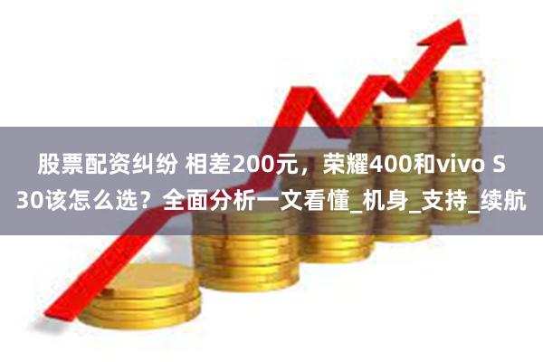 股票配资纠纷 相差200元，荣耀400和vivo S30该怎么选？全面分析一文看懂_机身_支持_续航