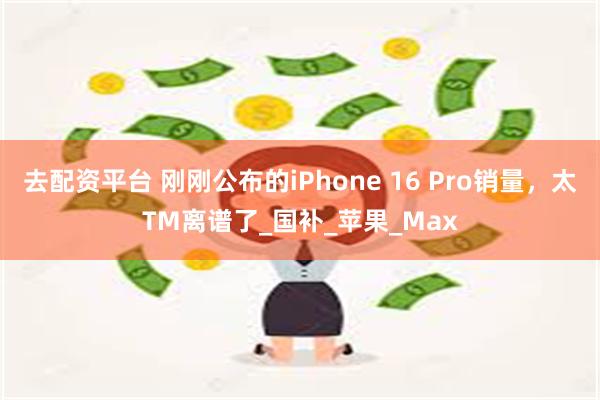 去配资平台 刚刚公布的iPhone 16 Pro销量，太TM离谱了_国补_苹果_Max