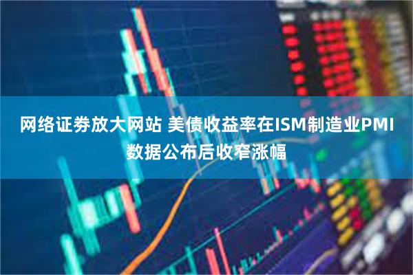 网络证劵放大网站 美债收益率在ISM制造业PMI数据公布后收窄涨幅