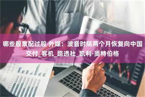 哪些股票配过股 外媒：波音时隔两个月恢复向中国交付_客机_路透社_凯利·奥特伯格