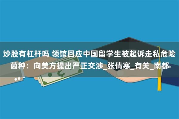 炒股有杠杆吗 领馆回应中国留学生被起诉走私危险菌种：向美方提出严正交涉_张倩寒_有关_南都