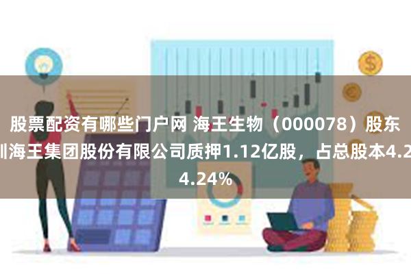 股票配资有哪些门户网 海王生物（000078）股东深圳海王集团股份有限公司质押1.12亿股，占总股本4.24%