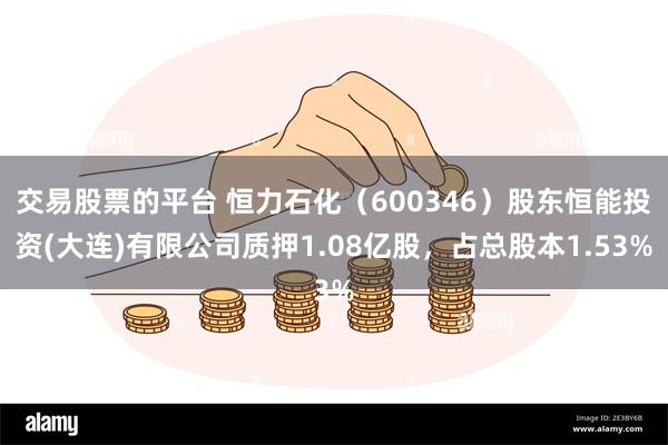 交易股票的平台 恒力石化（600346）股东恒能投资(大连)有限公司质押1.08亿股，占总股本1.53%