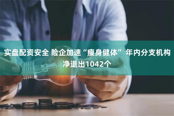实盘配资安全 险企加速“瘦身健体” 年内分支机构净退出1042个