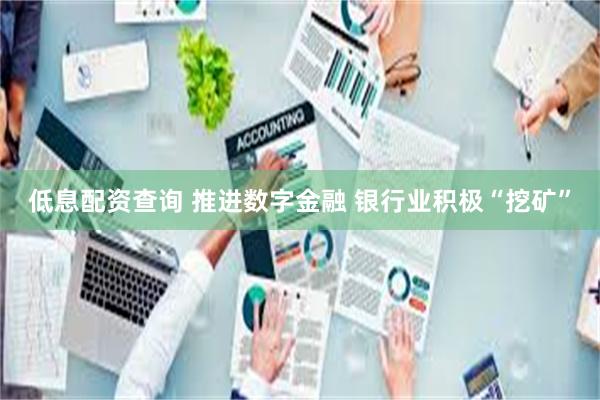 低息配资查询 推进数字金融 银行业积极“挖矿”