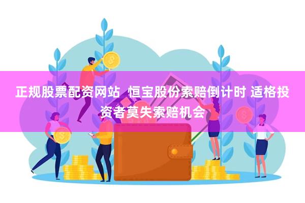 正规股票配资网站  恒宝股份索赔倒计时 适格投资者莫失索赔机会